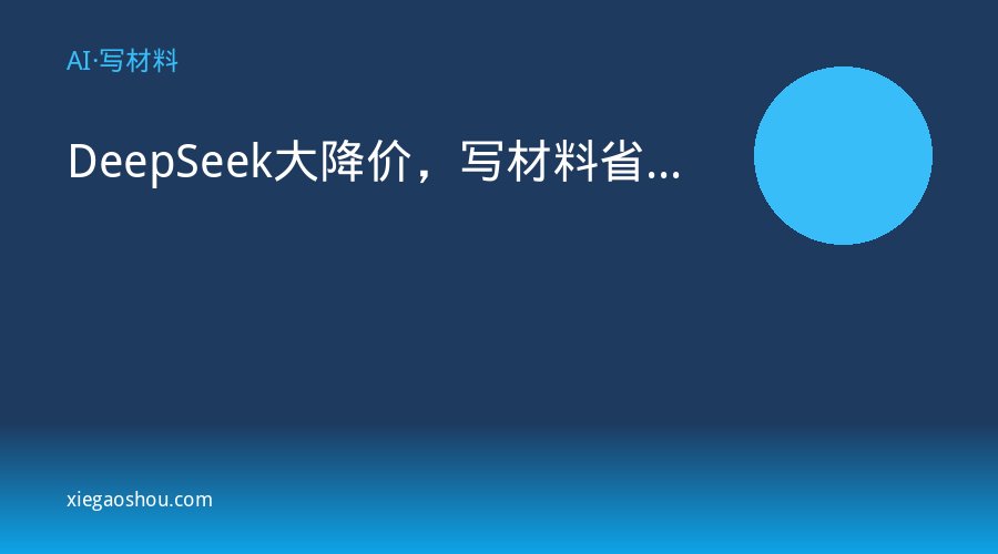 DeepSeek大降价，写材料省75%